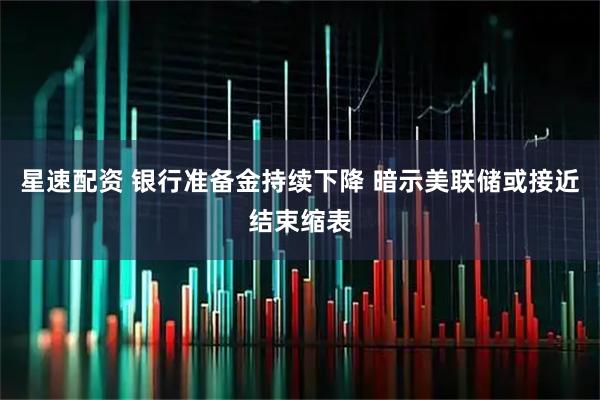 星速配资 银行准备金持续下降 暗示美联储或接近结束缩表