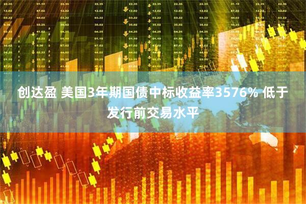 创达盈 美国3年期国债中标收益率3576% 低于发行前交易水平