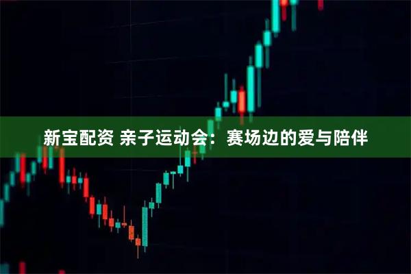 新宝配资 亲子运动会：赛场边的爱与陪伴