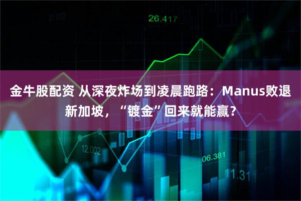 金牛股配资 从深夜炸场到凌晨跑路：Manus败退新加坡，“镀金”回来就能赢？
