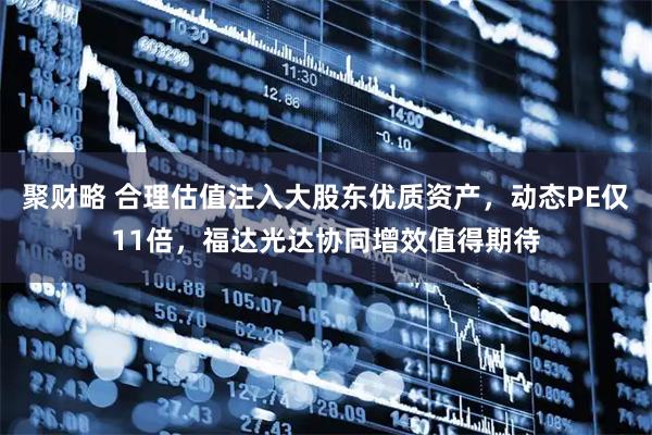 聚财略 合理估值注入大股东优质资产，动态PE仅11倍，福达光达协同增效值得期待