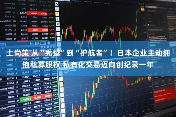 上尚策 从“秃鹫”到“护航者”！日本企业主动拥抱私募股权 私有化交易迈向创纪录一年