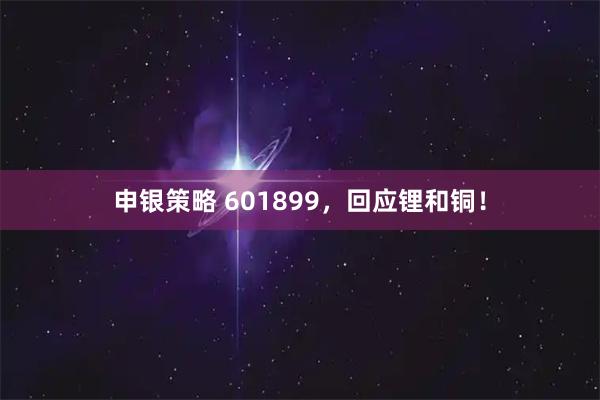 申银策略 601899，回应锂和铜！