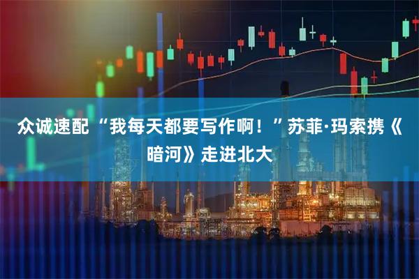 众诚速配 “我每天都要写作啊!”苏菲·玛索携《暗河》走进北大