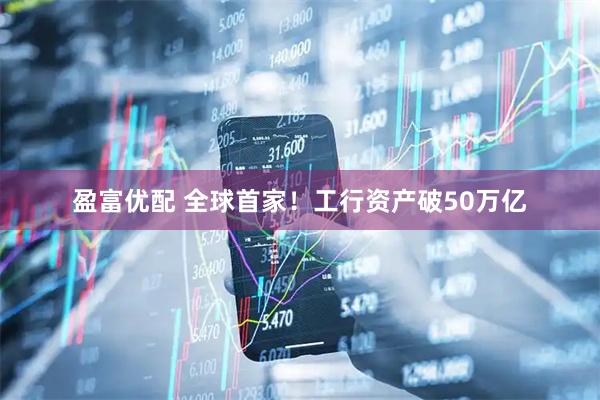盈富优配 全球首家!工行资产破50万亿