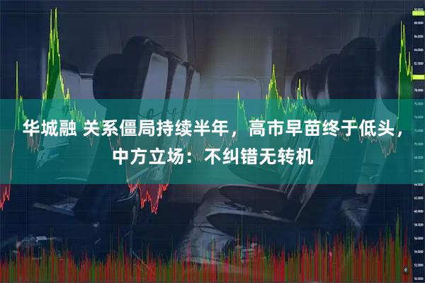 华城融 关系僵局持续半年，高市早苗终于低头，中方立场：不纠错无转机