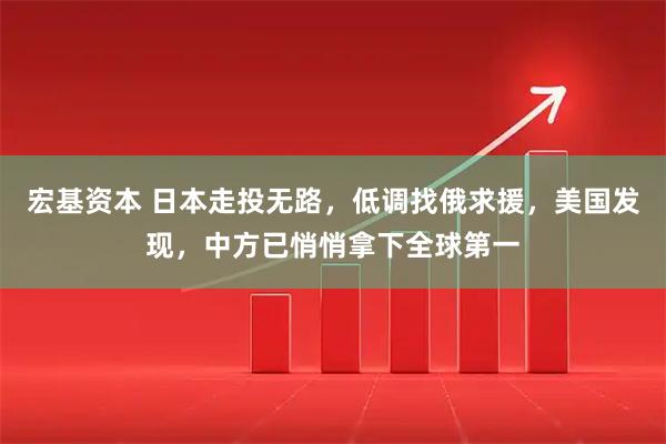 宏基资本 日本走投无路，低调找俄求援，美国发现，中方已悄悄拿下全球第一