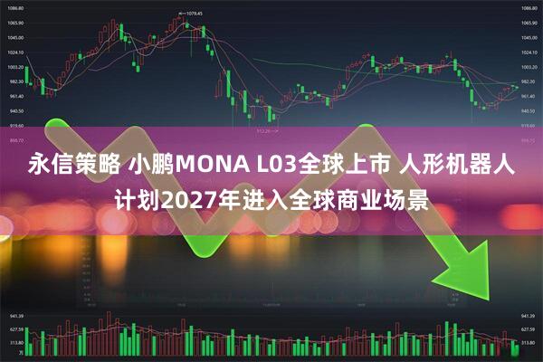永信策略 小鹏MONA L03全球上市 人形机器人计划2027年进入全球商业场景