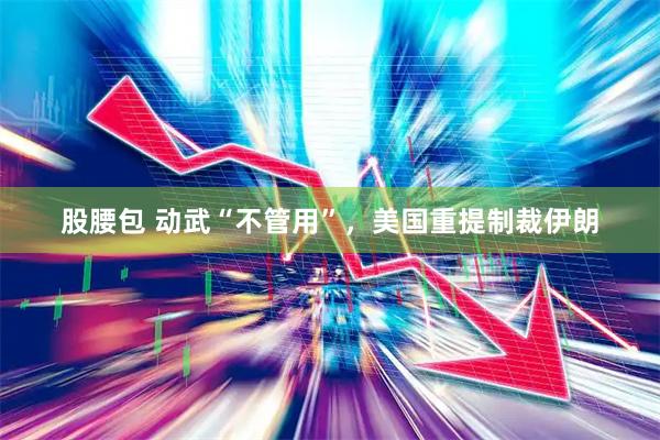 股腰包 动武“不管用”，美国重提制裁伊朗