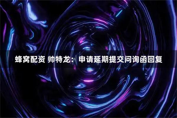 蜂窝配资 帅特龙：申请延期提交问询函回复